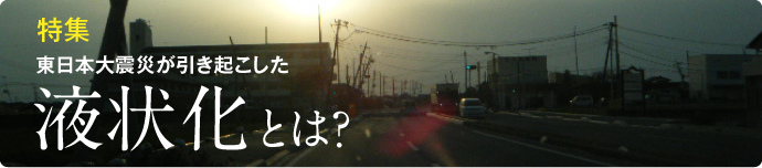 特集−東日本大震災が引き起こした液状化とは?